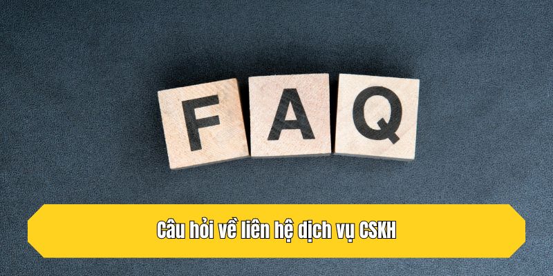Câu hỏi về liên hệ dịch vụ CSKH