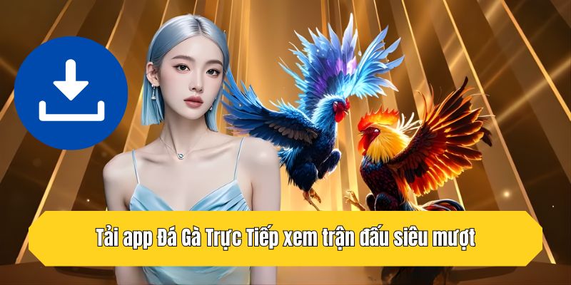 Tải app Đá Gà Trực Tiếp xem trận đấu siêu mượt